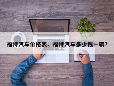 福特汽车价格表，福特汽车多少钱一辆?