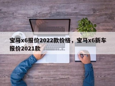 宝马x6报价2022款价格，宝马x6新车报价2021款