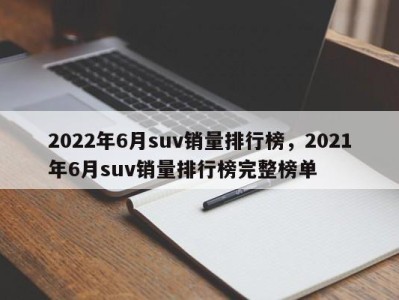 2022年6月suv销量排行榜，2021年6月suv销量排行榜完整榜单