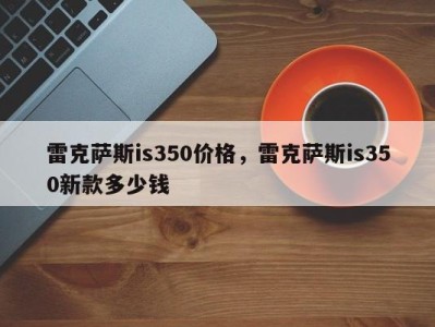 雷克萨斯is350价格，雷克萨斯is350新款多少钱