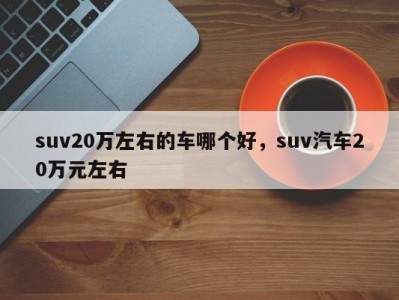 suv20万左右的车哪个好，suv汽车20万元左右