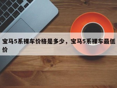 宝马5系裸车价格是多少，宝马5系裸车最低价