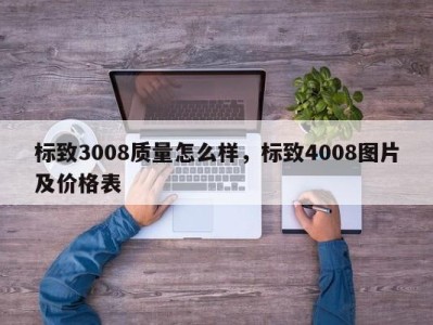 标致3008质量怎么样，标致4008图片及价格表