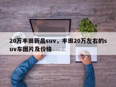 20万丰田新品suv，丰田20万左右的suv车图片及价格