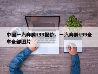 中国一汽奔腾t99报价，一汽奔腾t99全车全部图片