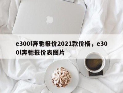 e300l奔驰报价2021款价格，e300l奔驰报价表图片