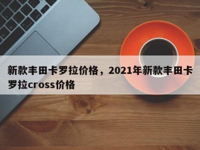 新款丰田卡罗拉价格，2021年新款丰田卡罗拉cross价格