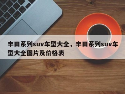 丰田系列suv车型大全，丰田系列suv车型大全图片及价格表