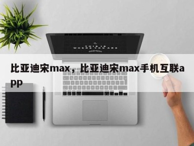 比亚迪宋max，比亚迪宋max手机互联app