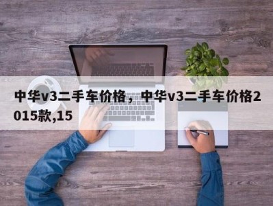 中华v3二手车价格，中华v3二手车价格2015款,15