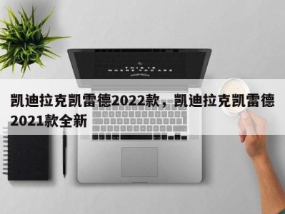 凯迪拉克凯雷德2022款，凯迪拉克凯雷德2021款全新