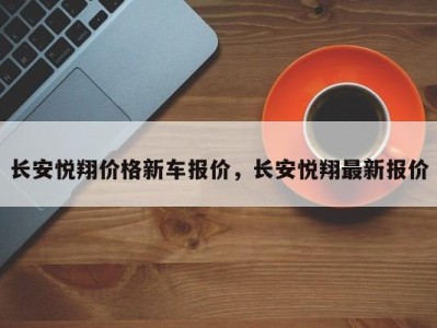 长安悦翔价格新车报价，长安悦翔最新报价