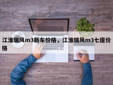 江淮瑞风m3新车价格，江淮瑞风m3七座价格