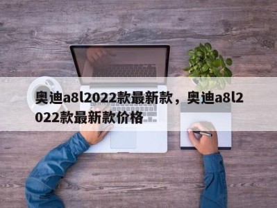 奥迪a8l2022款最新款，奥迪a8l2022款最新款价格