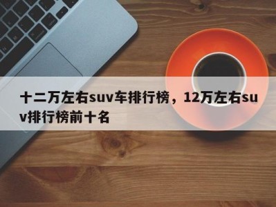 十二万左右suv车排行榜，12万左右suv排行榜前十名