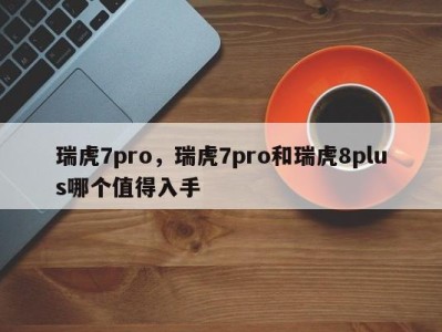 瑞虎7pro，瑞虎7pro和瑞虎8plus哪个值得入手