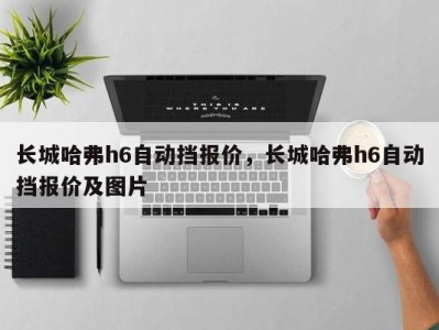 长城哈弗h6自动挡报价，长城哈弗h6自动挡报价及图片