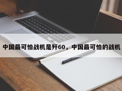 中国最可怕战机是歼60，中国最可怕的战机