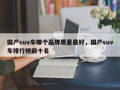 国产suv车哪个品牌质量最好，国产suv车排行榜前十名