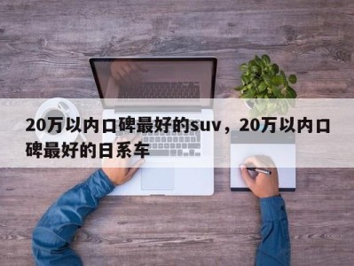 20万以内口碑最好的suv，20万以内口碑最好的日系车