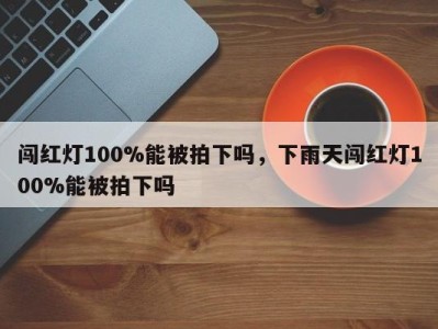 闯红灯100%能被拍下吗，下雨天闯红灯100%能被拍下吗