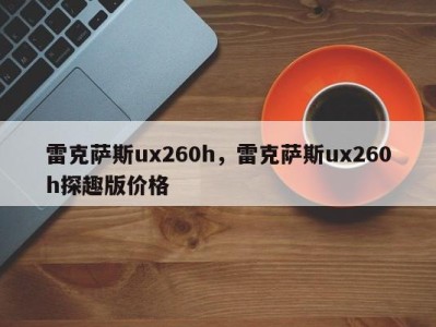 雷克萨斯ux260h，雷克萨斯ux260h探趣版价格