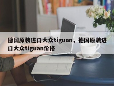 德国原装进口大众tiguan，德国原装进口大众tiguan价格