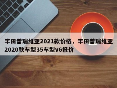 丰田普瑞维亚2021款价格，丰田普瑞维亚2020款车型35车型v6报价