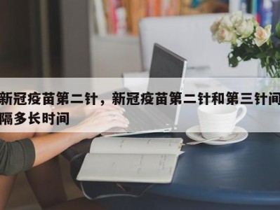 新冠疫苗第二针，新冠疫苗第二针和第三针间隔多长时间