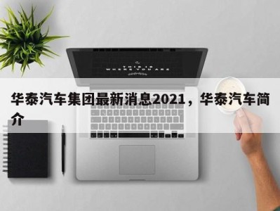 华泰汽车集团最新消息2021，华泰汽车简介