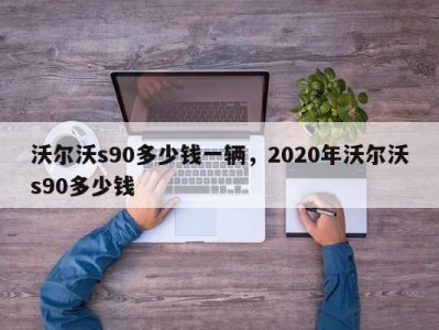 沃尔沃s90多少钱一辆，2020年沃尔沃s90多少钱