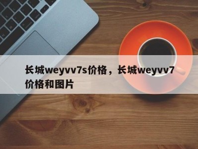 长城weyvv7s价格，长城weyvv7价格和图片