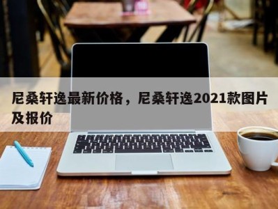 尼桑轩逸最新价格，尼桑轩逸2021款图片及报价