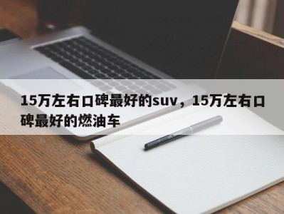 15万左右口碑最好的suv，15万左右口碑最好的燃油车