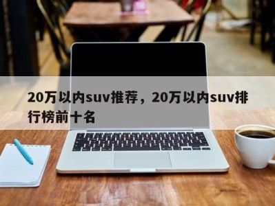 20万以内suv推荐，20万以内suv排行榜前十名