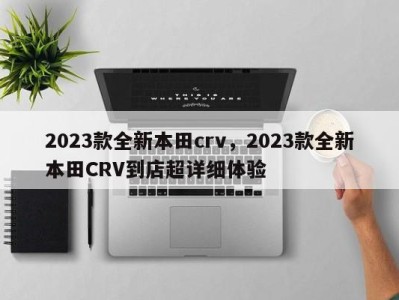 2023款全新本田crv，2023款全新本田CRV到店超详细体验