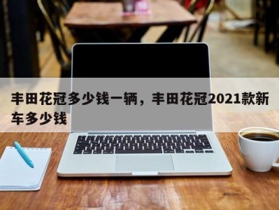 丰田花冠多少钱一辆，丰田花冠2021款新车多少钱