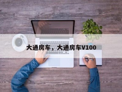 大通房车，大通房车V100