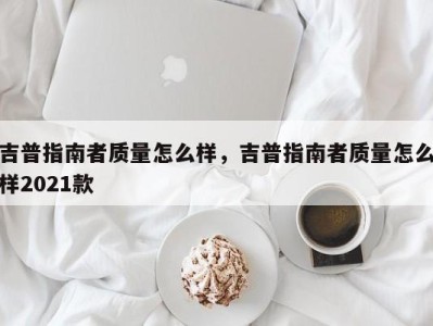 吉普指南者质量怎么样，吉普指南者质量怎么样2021款