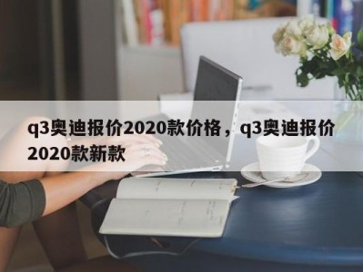 q3奥迪报价2020款价格，q3奥迪报价2020款新款