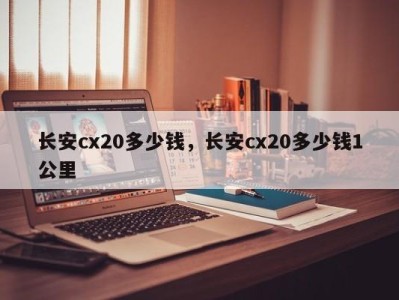 长安cx20多少钱，长安cx20多少钱1公里