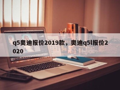 q5奥迪报价2019款，奥迪q5l报价2020