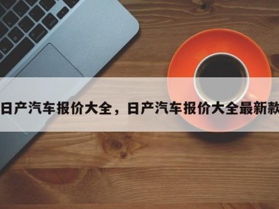 日产汽车报价大全，日产汽车报价大全最新款