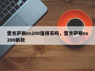 雷克萨斯es200值得买吗，雷克萨斯es200新款