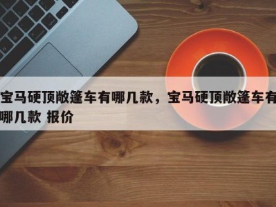 宝马硬顶敞篷车有哪几款，宝马硬顶敞篷车有哪几款 报价