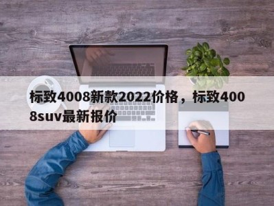 标致4008新款2022价格，标致4008suv最新报价