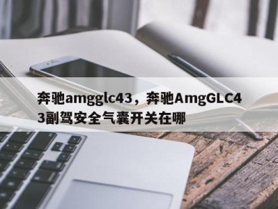 奔驰amgglc43，奔驰AmgGLC43副驾安全气囊开关在哪