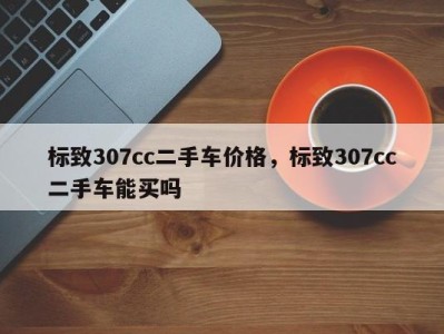 标致307cc二手车价格，标致307cc二手车能买吗