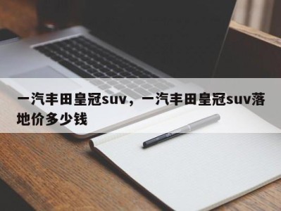 一汽丰田皇冠suv，一汽丰田皇冠suv落地价多少钱