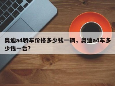 奥迪a4轿车价格多少钱一辆，奥迪a4车多少钱一台?